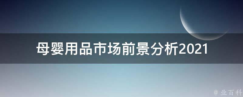 母婴用品市场前景分析_2021年最新趋势和发展预测