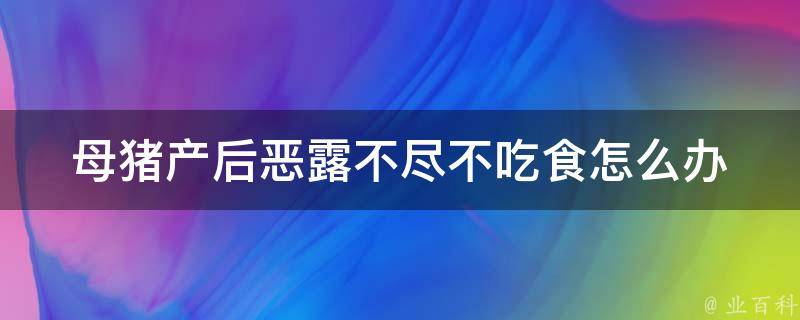 母猪产后恶露不尽不吃食怎么办_详解产后护理及食欲促进方法