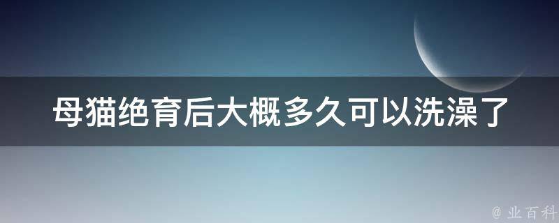 母猫绝育后大概多久可以洗澡了 