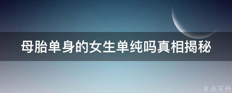 母胎单身的女生单纯吗_**揭秘是不是都像电视剧里那样