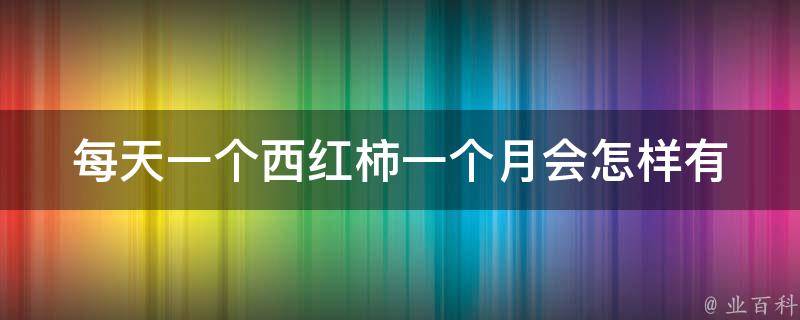 每天一个西红柿一个月会怎样_有哪些惊人的健康效果