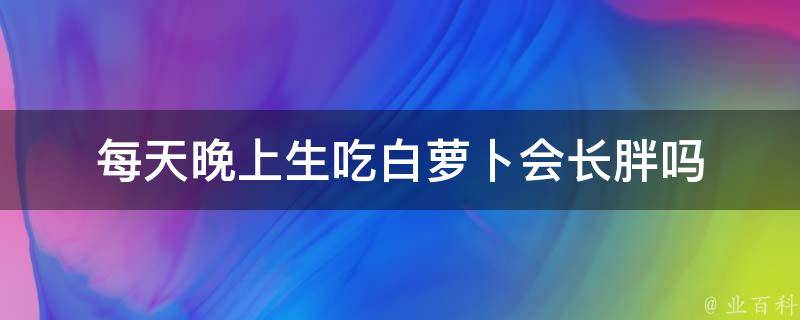 每天晚上生吃白萝卜会长胖吗 