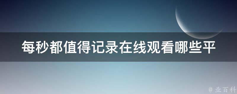 每秒都值得记录在线观看_哪些平台提供高质量的视频内容