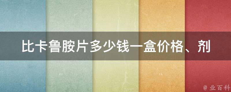 比卡鲁胺片多少钱一盒_价格、剂量、用法详解。