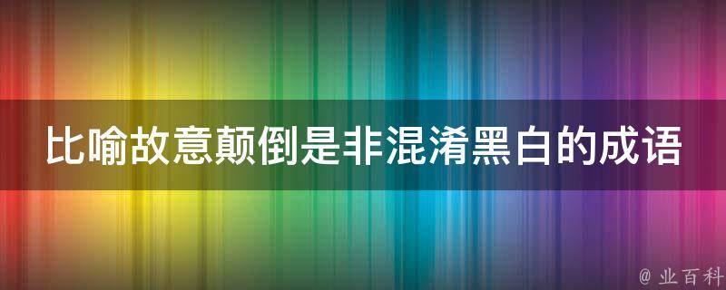 比喻故意颠倒是非混淆黑白的成语 