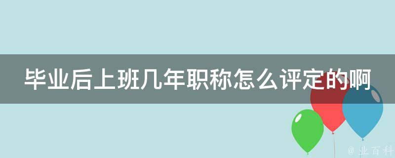 毕业后上班几年职称怎么评定的啊 