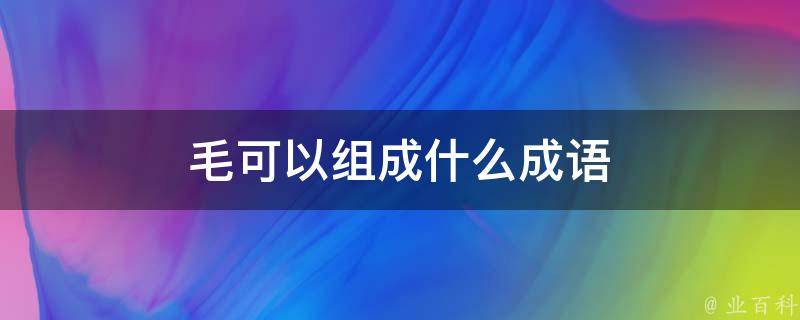 毛可以组成什么成语 