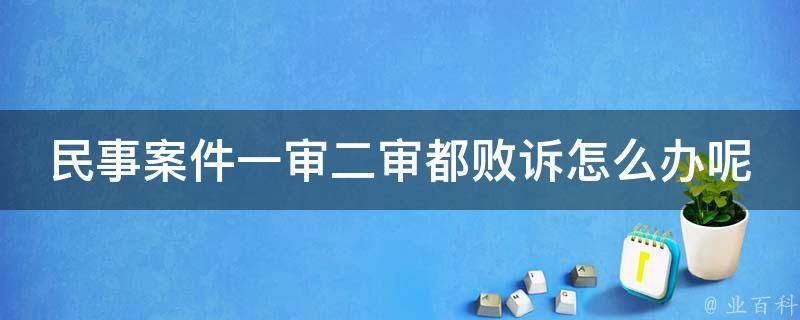 民事案件一审二审都败诉怎么办呢_如何上诉成功，律师教你应对民事二审的窍门。