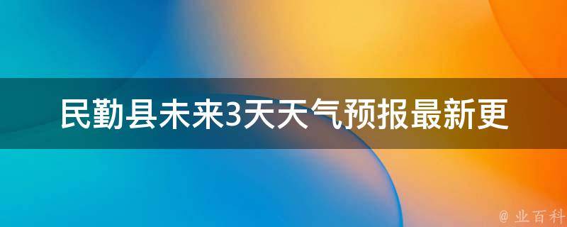 民勤县未来3天天气预报(最新更新气温变化天气情况一览)。