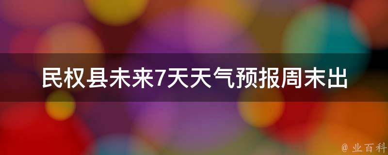 民权县未来7天天气预报_周末出行必看！民权县天气预报及防晒指南。