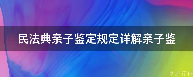 民法典亲子鉴定规定_详解亲子鉴定程序、费用、结果解读