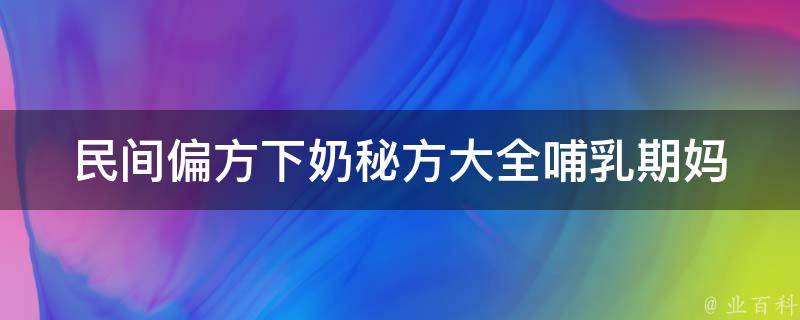 民间偏方下奶秘方大全(哺乳期妈妈必备，多种偏方让你轻松下奶)。