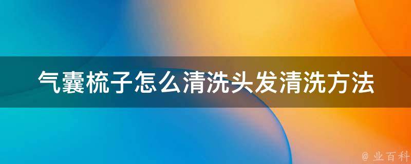 气囊梳子怎么清洗头发(清洗方法大全，让你的梳子和头发都更健康)。