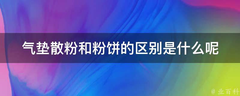 气垫散粉和粉饼的区别是什么呢(使用效果、适用肤质、持久度对比)