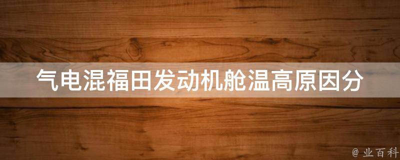 气电混福田发动机舱温高_原因分析和解决办法。