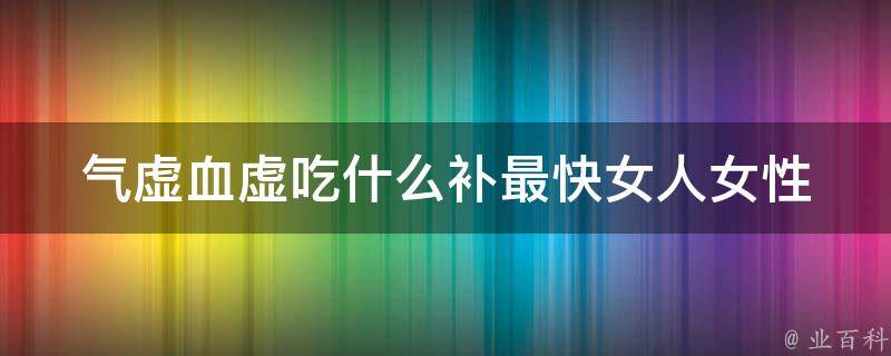 气虚血虚吃什么补最快女人(女性补气补血的100种食物推荐)。