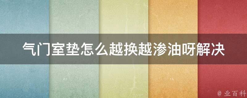 气门室垫怎么越换越渗油呀(解决气门室垫渗油问题的7个方法)。