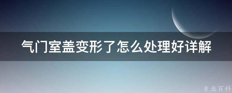 气门室盖变形了怎么处理好(详解汽车维修中的常见问题和解决方法)。