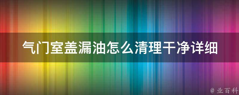 气门室盖漏油怎么清理干净_详细步骤和注意事项？