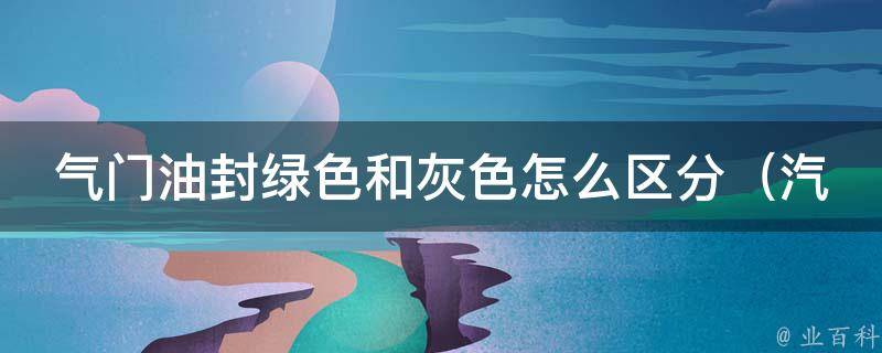 气门油封绿色和灰色怎么区分_汽车保养必备：教你如何快速判断气门油封颜色