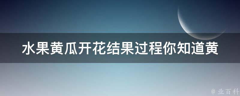 水果黄瓜开花结果过程_你知道黄瓜的花期和结果期吗？