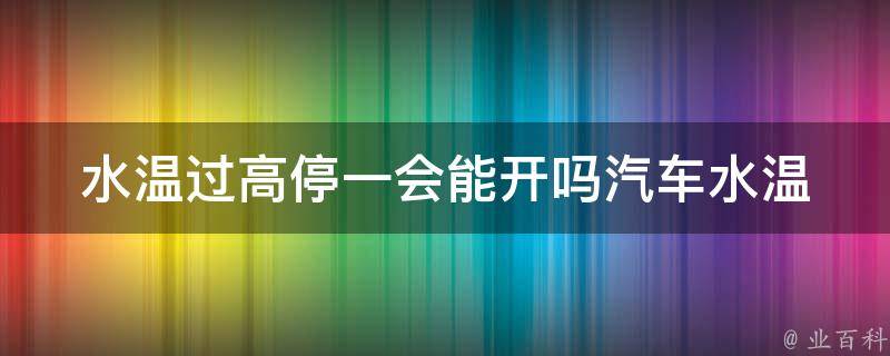 水温过高停一会能开吗(汽车水温过高应该怎么处理？)