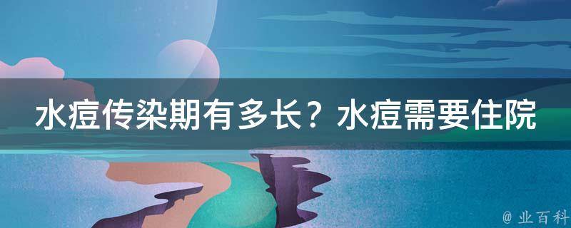 水痘传染期有多长？水痘需要住院治疗吗？_家长必读：水痘病毒的传播途径和治疗方法