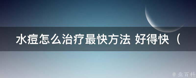 水痘怎么治疗最快方法 好得快（家庭常备，快速缓解水痘症状的方法）