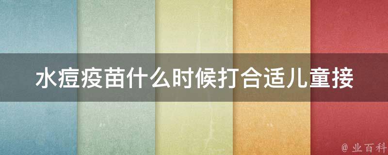 水痘疫苗什么时候打合适_儿童接种时间表、成人接种指南、副作用与预防。