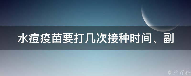 水痘疫苗要打几次_接种时间、副作用、有效期等问题解答。