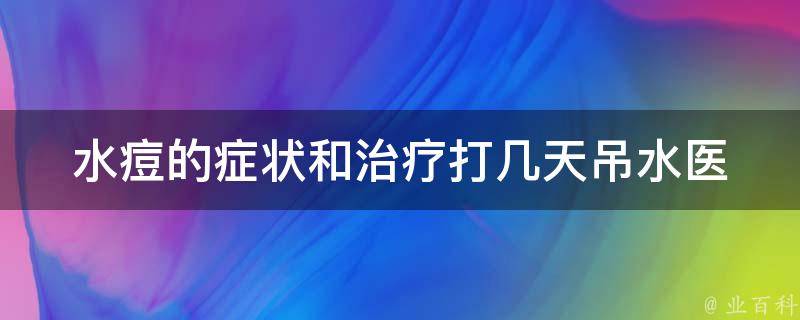 水痘的症状和治疗打几天吊水(医生详解水痘的预防和治疗方法)