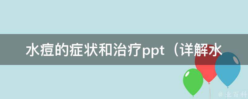 水痘的症状和治疗ppt_详解水痘的早期症状、治疗方法和预防措施