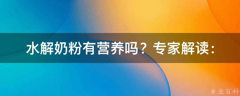 水解奶粉有营养吗？_专家解读：水解奶粉的优缺点及适用人群