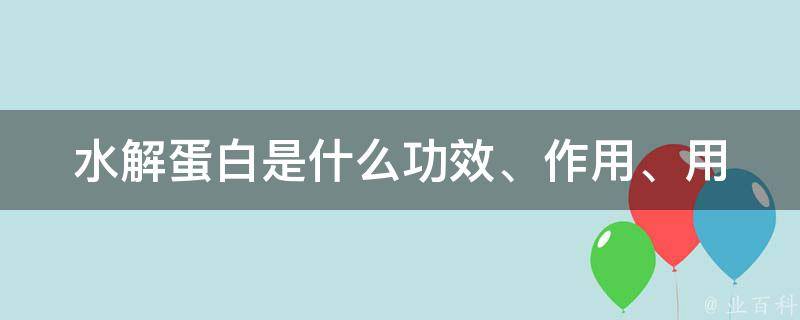 水解蛋白是什么(功效、作用、用途、好处、含义、解释、原理、介绍)