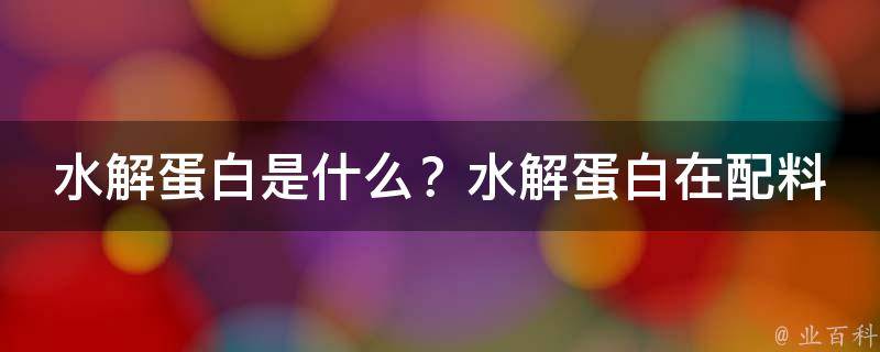 水解蛋白是什么？水解蛋白在配料表中应该怎么写？(详解水解蛋白的功效和常见称呼)。