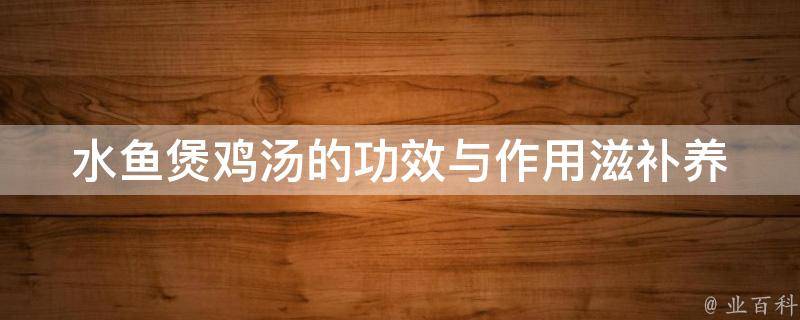 水鱼煲鸡汤的功效与作用(滋补养生、润肺止咳、补肾养胃、美容养颜等)