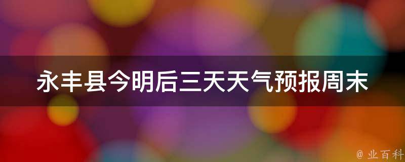 永丰县今明后三天天气预报(周末出行必看！永丰县未来三天天气情况一览)。