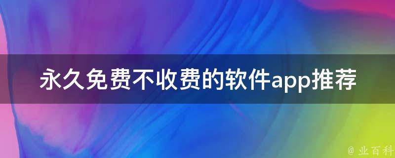 永久免费不收费的软件app推荐(哪些软件值得下载)