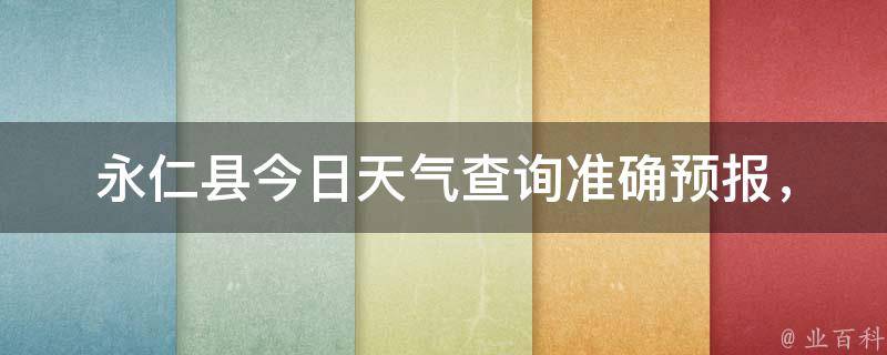 永仁县今日天气查询(准确预报，带你了解未来一周气象变化)。