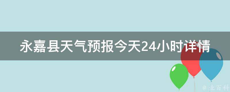 永嘉县天气预报今天24小时详情(最新气象数据及未来天气变化)