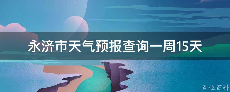 永济市天气预报查询一周15天_最新气象数据及详细天气情况