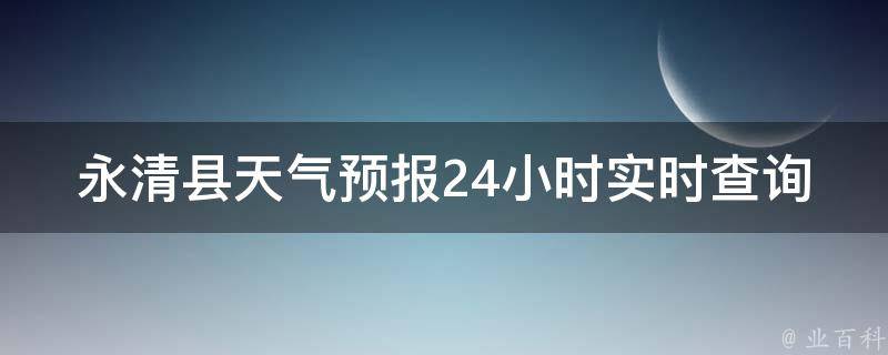 永清县天气预报24小时实时查询_今日天气、空气质量、未来一周预报全解析。