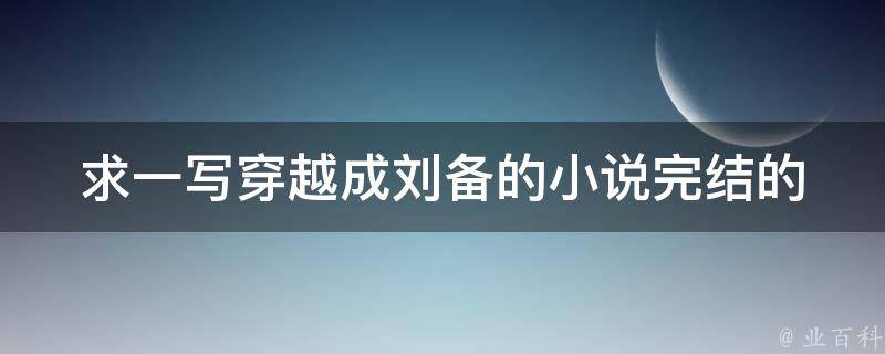 求一写穿越成刘备的小说完结的 