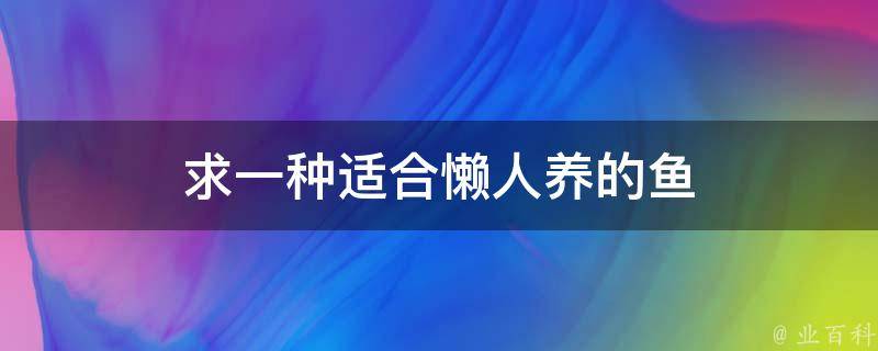 求一种适合懒人养的鱼 