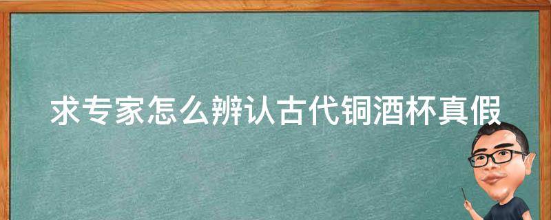 求专家怎么辨认古代铜酒杯真假 