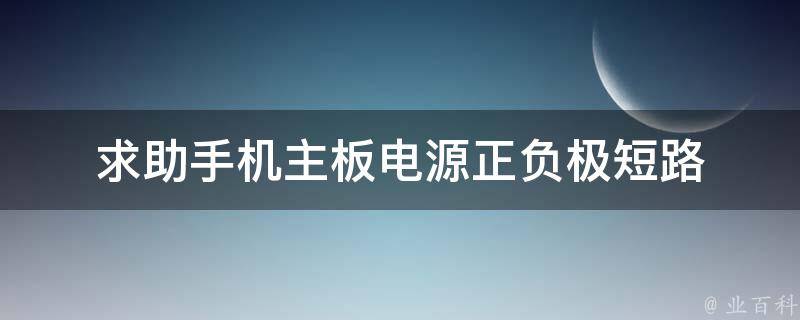 求助手机主板电源正负极短路 