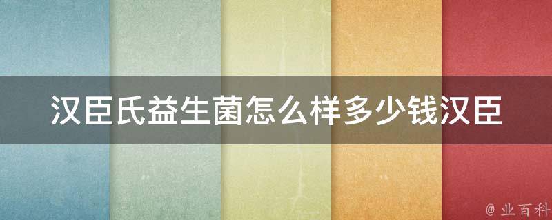 汉臣氏益生菌怎么样多少钱_汉臣氏益生菌的功效、价格、口碑评测。