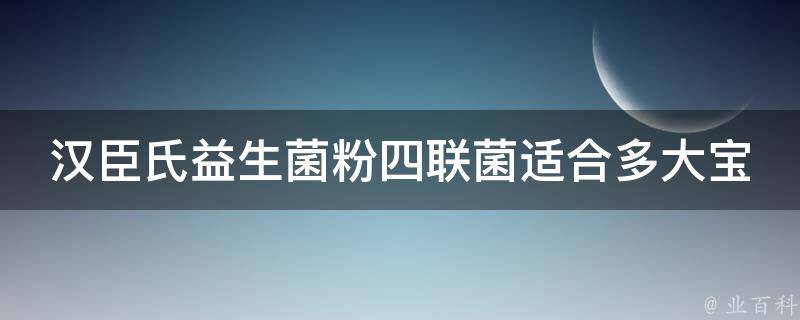 汉臣氏益生菌粉四联菌适合多大宝宝(宝宝肠胃好帮手，适合0-3岁宝宝使用)。