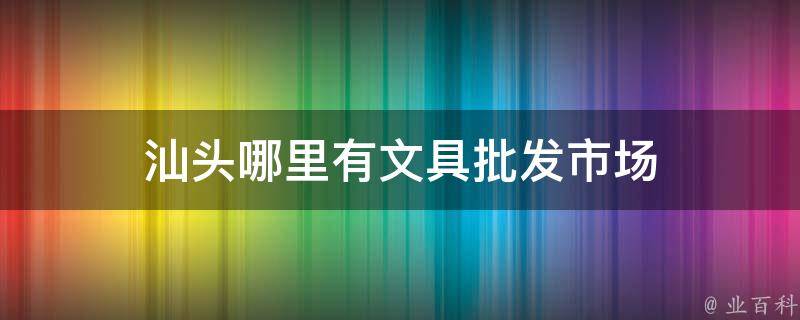 汕头哪里有文具批发市场 