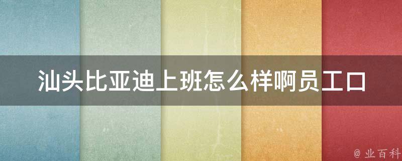 汕头比亚迪上班怎么样啊_员工口碑揭秘、招聘信息、薪资待遇